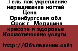 Гель лак укрепление,наращивание ногтей › Цена ­ 350 - Оренбургская обл., Орск г. Медицина, красота и здоровье » Косметические услуги   